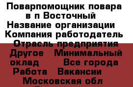 Поварпомощник повара в п.Восточный › Название организации ­ Компания-работодатель › Отрасль предприятия ­ Другое › Минимальный оклад ­ 1 - Все города Работа » Вакансии   . Московская обл.,Бронницы г.